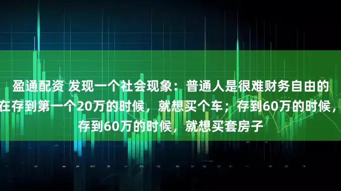 盈通配资 发现一个社会现象：普通人是很难财务自由的，因为普通人在存到第一个20万的时候，就想买个车；存到60万的时候，就想买套房子