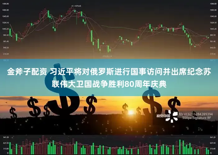 金斧子配资 习近平将对俄罗斯进行国事访问并出席纪念苏联伟大卫国战争胜利80周年庆典