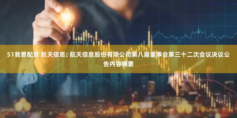 51我要配资 航天信息: 航天信息股份有限公司第八届董事会第三十二次会议决议公告内容摘要