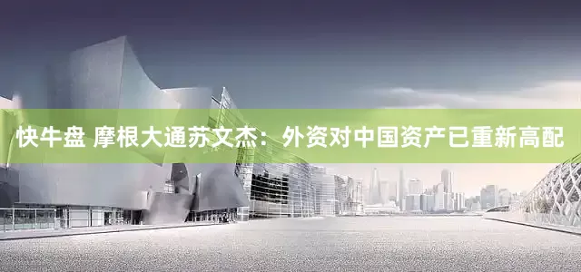 快牛盘 摩根大通苏文杰：外资对中国资产已重新高配