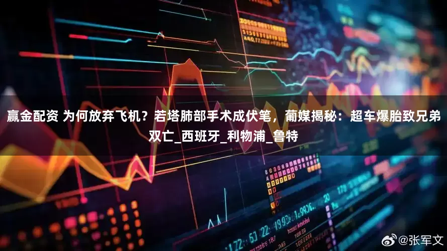 赢金配资 为何放弃飞机？若塔肺部手术成伏笔，葡媒揭秘：超车爆胎致兄弟双亡_西班牙_利物浦_鲁特