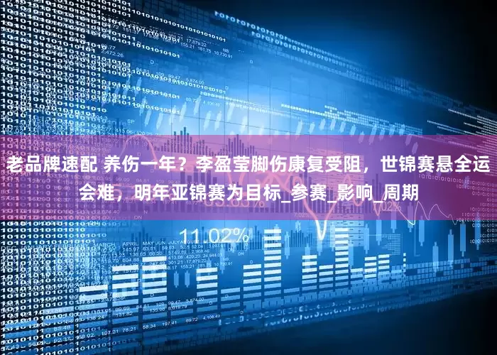 老品牌速配 养伤一年？李盈莹脚伤康复受阻，世锦赛悬全运会难，明年亚锦赛为目标_参赛_影响_周期