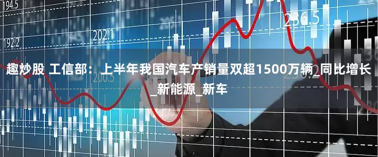 趣炒股 工信部：上半年我国汽车产销量双超1500万辆_同比增长_新能源_新车