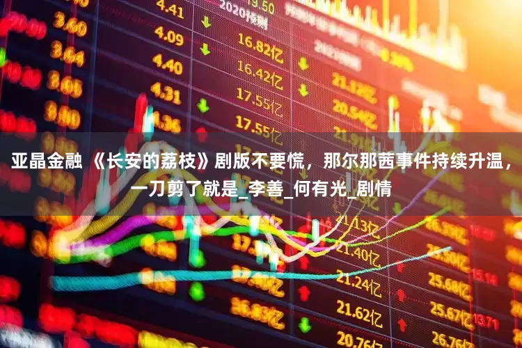 亚晶金融 《长安的荔枝》剧版不要慌，那尔那茜事件持续升温，一刀剪了就是_李善_何有光_剧情