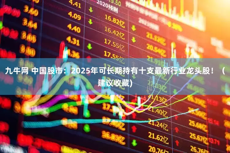 九牛网 中国股市：2025年可长期持有十支最新行业龙头股！（建议收藏)