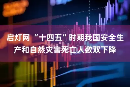 启灯网 “十四五”时期我国安全生产和自然灾害死亡人数双下降
