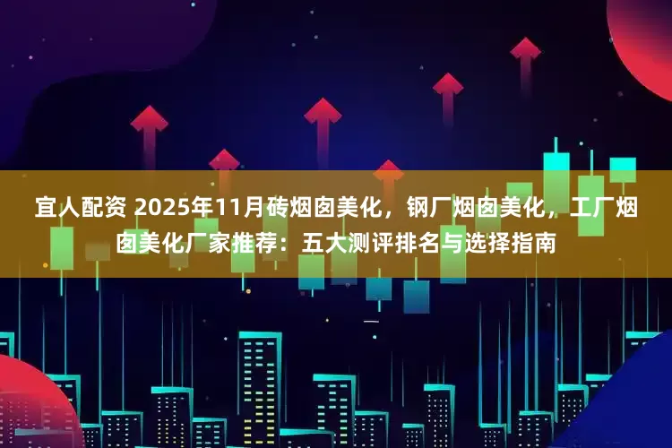 宜人配资 2025年11月砖烟囱美化，钢厂烟囱美化，工厂烟囱美化厂家推荐：五大测评排名与选择指南