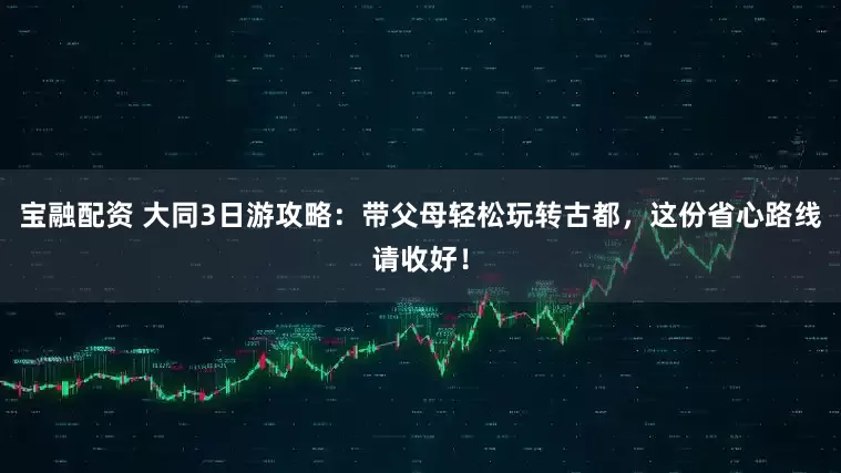 宝融配资 大同3日游攻略：带父母轻松玩转古都，这份省心路线请收好！